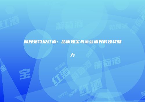 勃艮第特级红酒：品质瑰宝与葡萄酒界的独特魅力