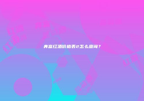奔富红酒价格表2怎么查询？