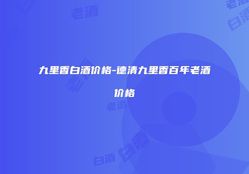 九里香白酒价格-德清九里香百年老酒价格