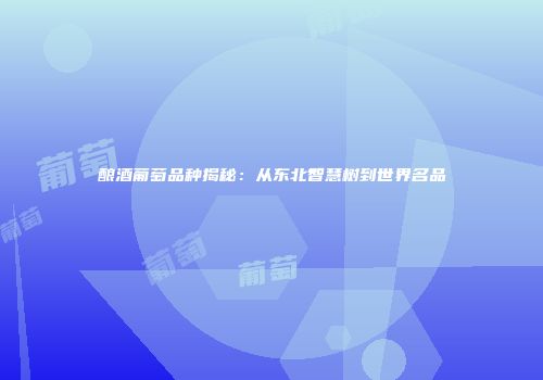 酿酒葡萄品种揭秘：从东北智慧树到世界名品