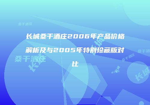 长城桑干酒庄2006年产品价格解析及与2005年特别珍藏版对比