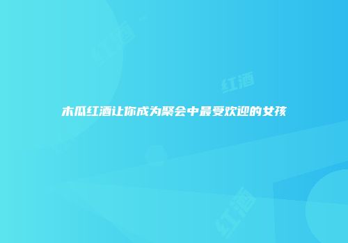 木瓜红酒让你成为聚会中最受欢迎的女孩