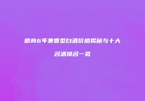 徽商6年兼香型白酒价格揭秘与十大名酒排名一览