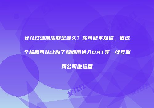 女儿红酒保质期是多久？你可能不知道，但这个标题可以让你了解如何进入BAT等一线互联网公司做运营