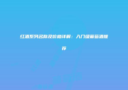 红酒系列名称及价格详解：入门级葡萄酒推荐