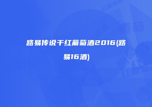 路易传说干红葡萄酒2016(路易16酒)