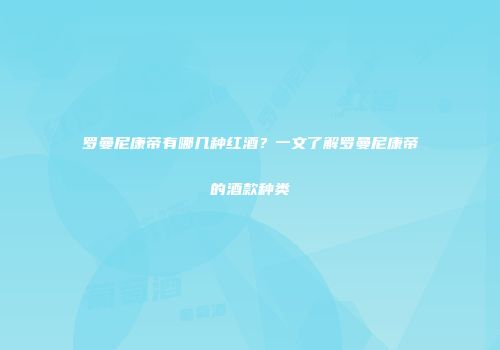 罗曼尼康帝有哪几种红酒？一文了解罗曼尼康帝的酒款种类