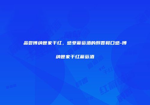 品尝博纳世家干红，感受葡萄酒的醇香和口感-博纳世家干红葡萄酒