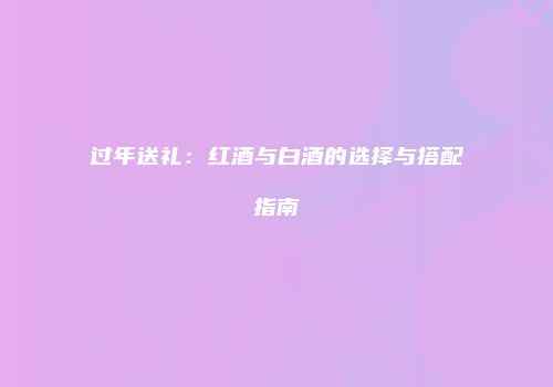 过年送礼：红酒与白酒的选择与搭配指南