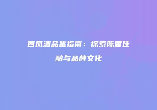 西凤酒品鉴指南：探索陈香佳酿与品牌文化