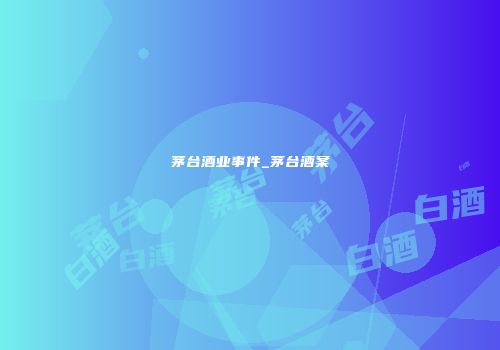 茅台酒业事件_茅台酒案