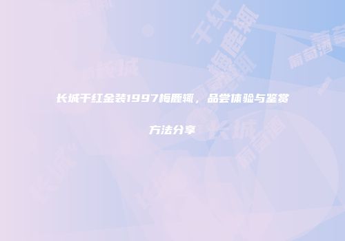 长城干红金装1997梅鹿辄，品尝体验与鉴赏方法分享