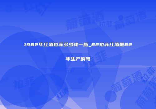 1982年红酒拉菲多少钱一瓶_82拉菲红酒是82年生产的吗