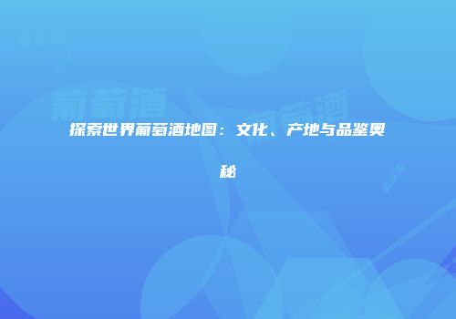 探索世界葡萄酒地图：文化、产地与品鉴奥秘