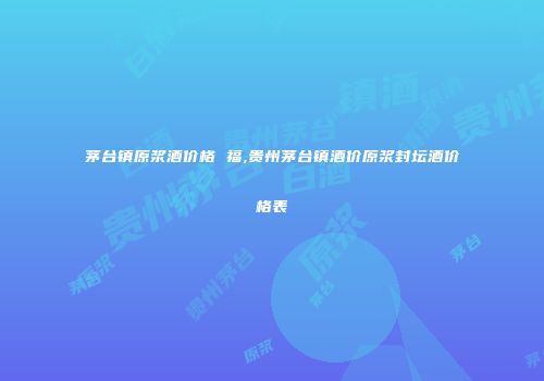 茅台镇原浆酒价格 福,贵州茅台镇酒价原浆封坛酒价格表