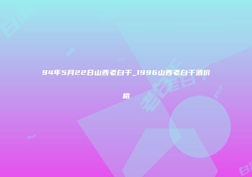 94年5月22日山西老白干_1996山西老白干酒价格