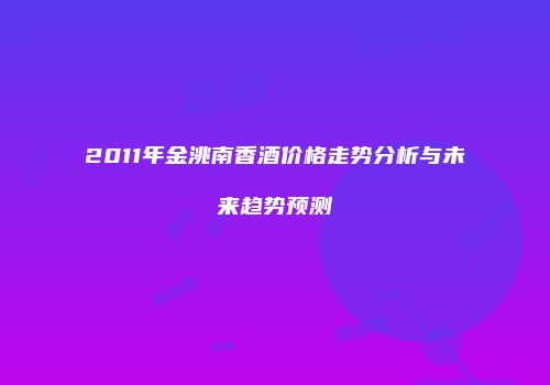 2011年金洮南香酒价格走势分析与未来趋势预测