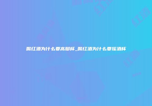 喝红酒为什么要高脚杯_喝红酒为什么要摇酒杯