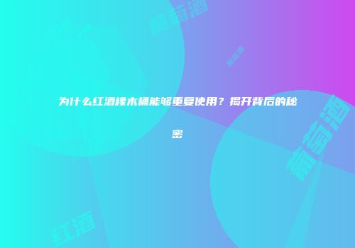 为什么红酒橡木桶能够重复使用？揭开背后的秘密