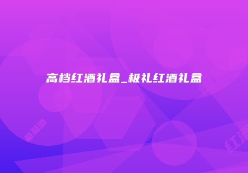 高档红酒礼盒_极礼红酒礼盒