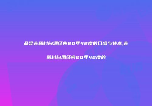品尝吉鹤村白酒经典20年42度的口感与特点,吉鹤村白酒经典20年42度的