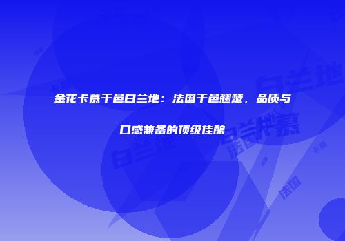 金花卡慕干邑白兰地：法国干邑翘楚，品质与口感兼备的顶级佳酿