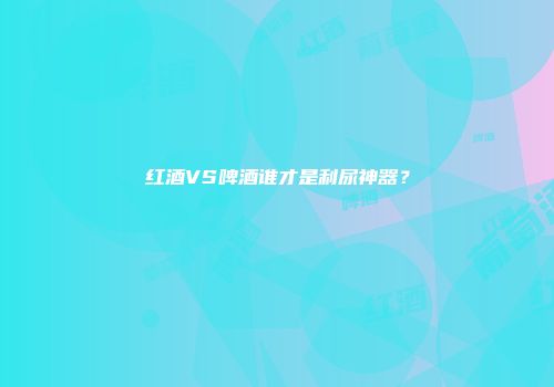 红酒VS啤酒谁才是利尿神器？