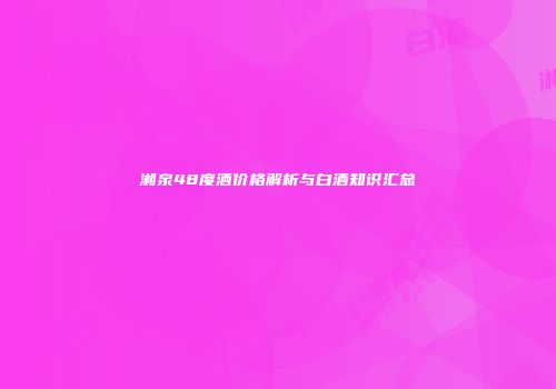 湘泉48度酒价格解析与白酒知识汇总