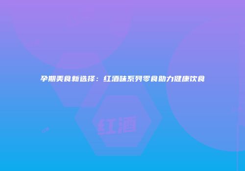孕期美食新选择：红酒味系列零食助力健康饮食