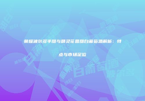 荣耀波尔多半甜与精灵花园甜白葡萄酒解析：特点与市场定位