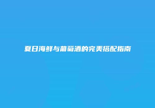 夏日海鲜与葡萄酒的完美搭配指南