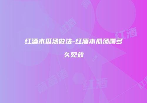 红酒木瓜汤做法-红酒木瓜汤喝多久见效
