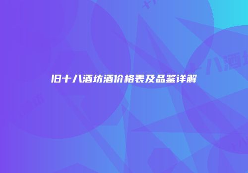旧十八酒坊酒价格表及品鉴详解