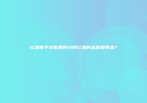 红酒新手必看如何分辨红酒的品质和等级？