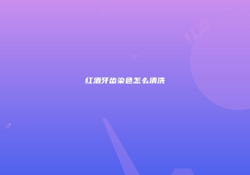 红酒牙齿染色怎么清洗