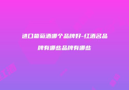 进口葡萄酒哪个品牌好-红酒名品牌有哪些品牌有哪些
