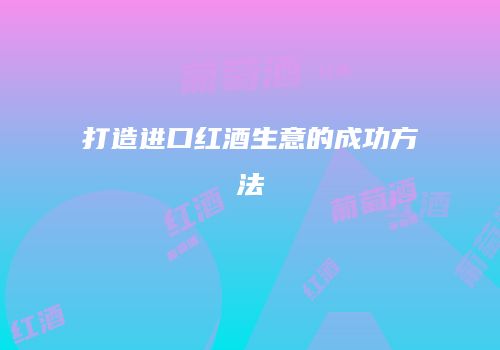 打造进口红酒生意的成功方法