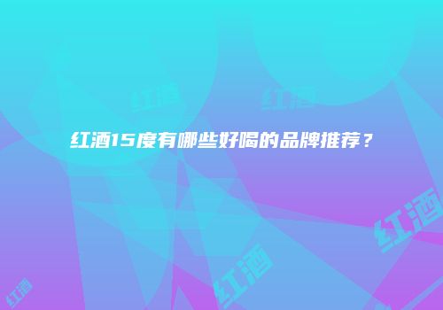 红酒15度有哪些好喝的品牌推荐？