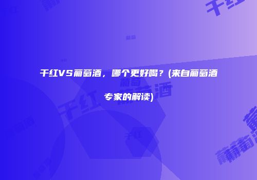 干红VS葡萄酒，哪个更好喝？(来自葡萄酒专家的解读)