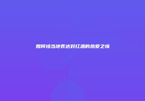 如何恰当地表达对红酒的热爱之情