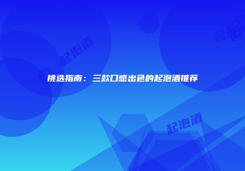 挑选指南：三款口感出色的起泡酒推荐