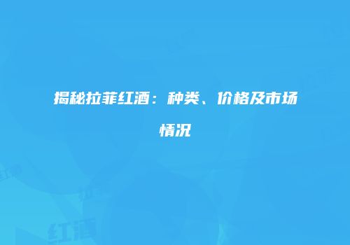 揭秘拉菲红酒：种类、价格及市场情况