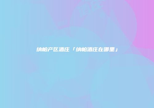 纳帕产区酒庄「纳帕酒庄在哪里」