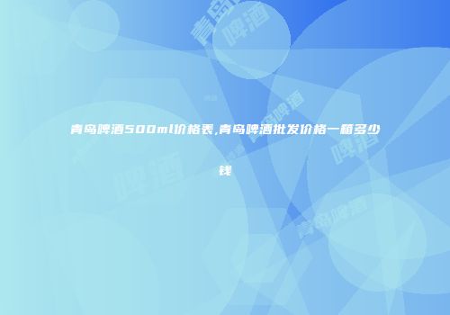 青岛啤酒500ml价格表,青岛啤酒批发价格一箱多少钱