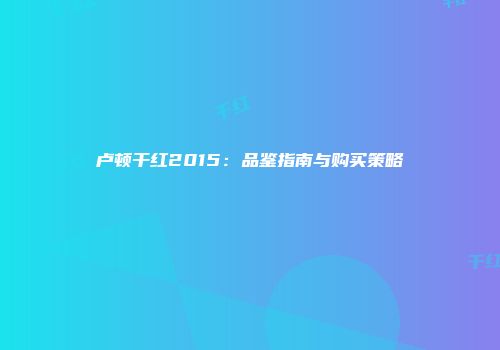 卢顿干红2015：品鉴指南与购买策略