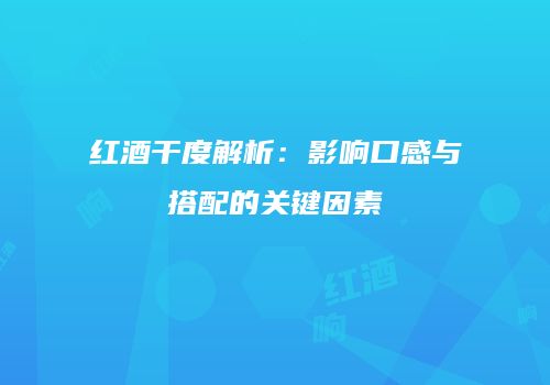 红酒干度解析：影响口感与搭配的关键因素