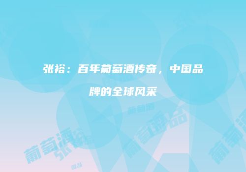 张裕：百年葡萄酒传奇，中国品牌的全球风采