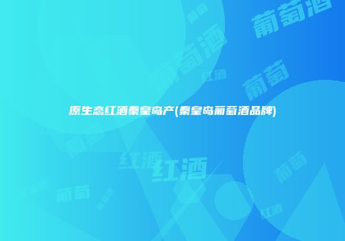 原生态红酒秦皇岛产(秦皇岛葡萄酒品牌)