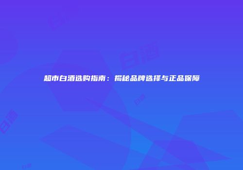 超市白酒选购指南：揭秘品牌选择与正品保障