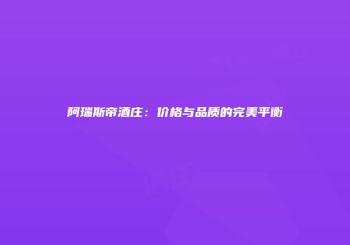 阿瑞斯帝酒庄：价格与品质的完美平衡